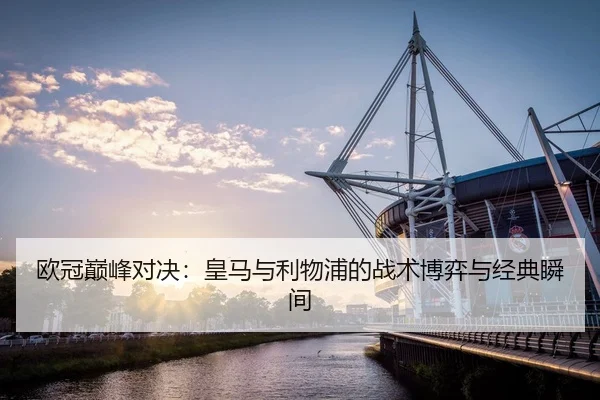 欧冠巅峰对决：皇马与利物浦的战术博弈与经典瞬间