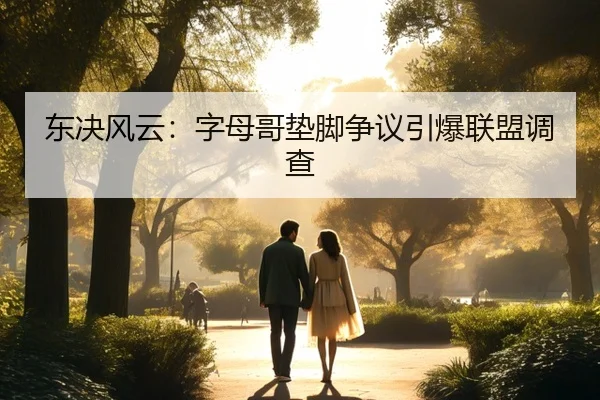 东决风云：字母哥垫脚争议引爆联盟调查