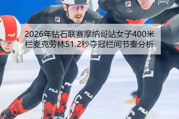 2026年钻石联赛摩纳哥站女子400米栏麦克劳林51.2秒夺冠栏间节奏分析