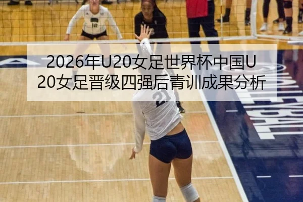 2026年U20女足世界杯中国U20女足晋级四强后青训成果分析